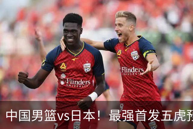 中国男篮vs日本！最强首发五虎预测：郭士强大变阵，三新星领衔